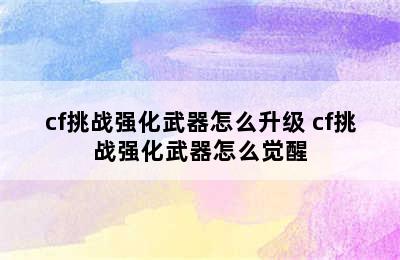 cf挑战强化武器怎么升级 cf挑战强化武器怎么觉醒